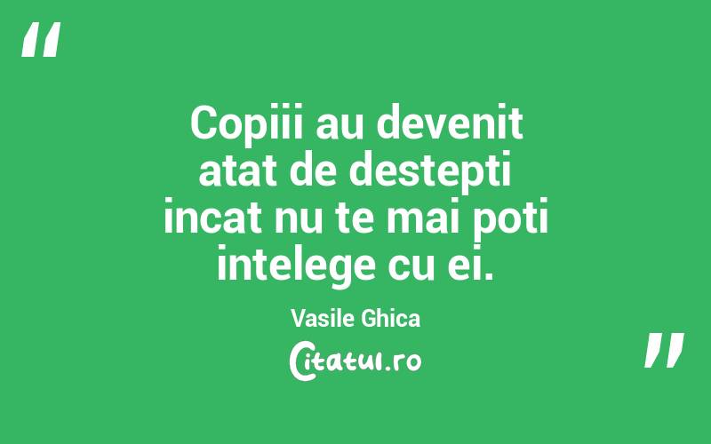 Copiii au devenit atat de destepti incat nu te mai poti intelege cu ei. Vasile Ghica