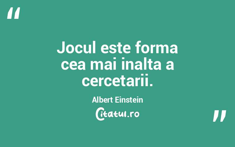 Jocul este forma cea mai inalta a cercetarii. Albert Einstein