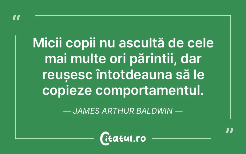 Micii copii nu ascultă de cele mai multe ori părinții, dar reușesc întotdeauna să le copieze comportamentul. James Arthur Baldwin