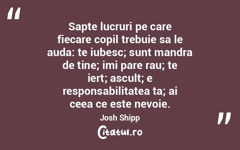 Sapte lucruri pe care fiecare copil trebuie sa le auda: te iubesc; sunt mandra de tine; imi pare rau; te iert; ascult; e responsabilitatea ta; ai ceea ce este nevoie. Josh Shipp