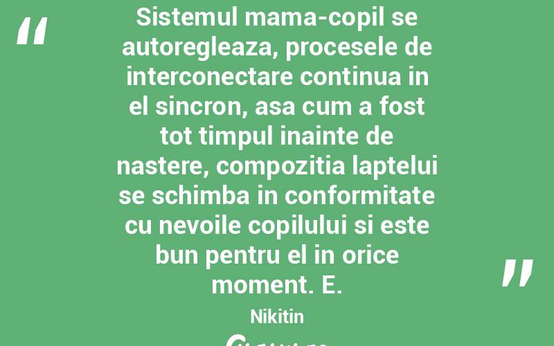 Sistemul mama-copil se autoregleaza, procesele de interconectare continua in el sincron, asa cum a fost tot timpul inainte de nastere, compozitia laptelui se schimba in conformitate cu nevoile copilului si este bun pentru el in orice moment. E. Nikitin
