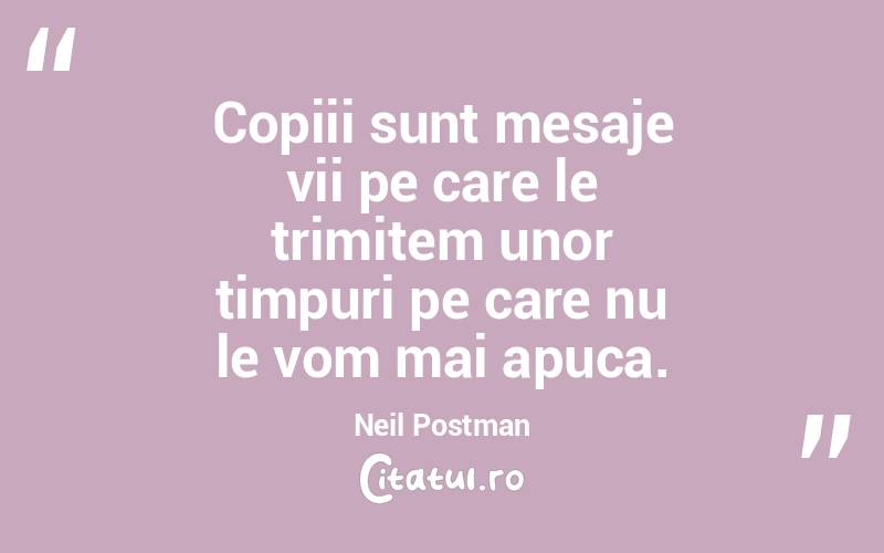 Copiii sunt mesaje vii pe care le trimitem unor timpuri pe care nu le vom mai apuca. Neil Postman