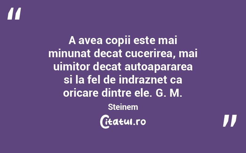 A avea copii este mai minunat decat cucerirea, mai uimitor decat autoapararea si la fel de indraznet ca oricare dintre ele. G. M. Steinem