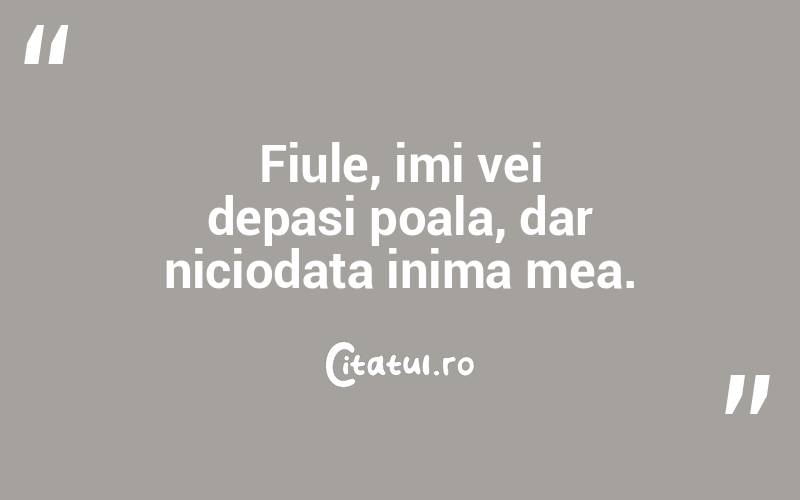 Fiule, imi vei depasi poala, dar niciodata inima mea. 