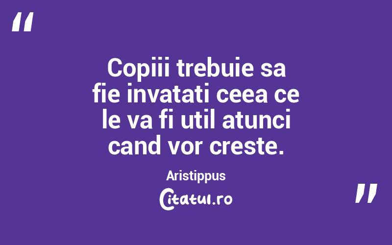 Copiii trebuie sa fie invatati ceea ce le va fi util atunci cand vor creste. Aristippus
