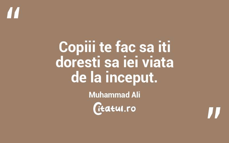 Copiii te fac sa iti doresti sa iei viata de la inceput. Muhammad Ali
