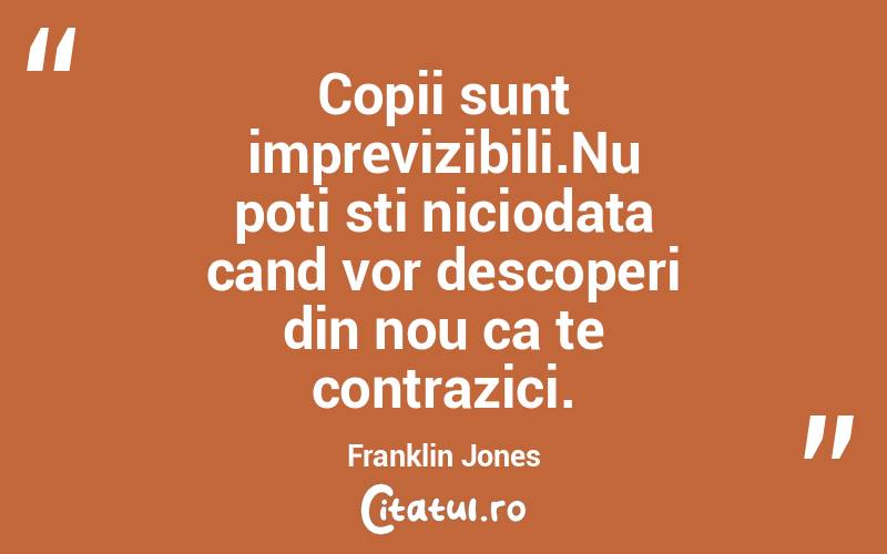 Copii sunt imprevizibili.Nu poti sti niciodata cand vor descoperi din nou ca te contrazici. Franklin Jones