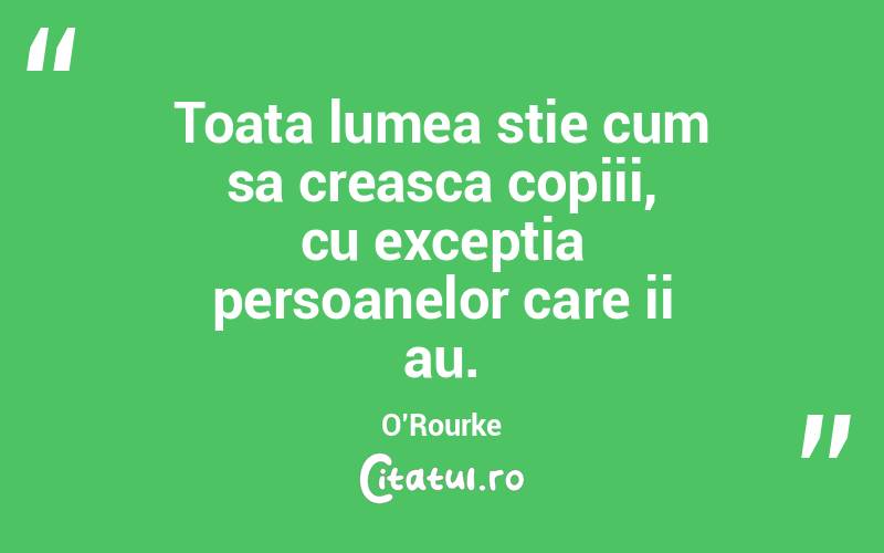 Toata lumea stie cum sa creasca copiii, cu exceptia persoanelor care ii au. O’Rourke