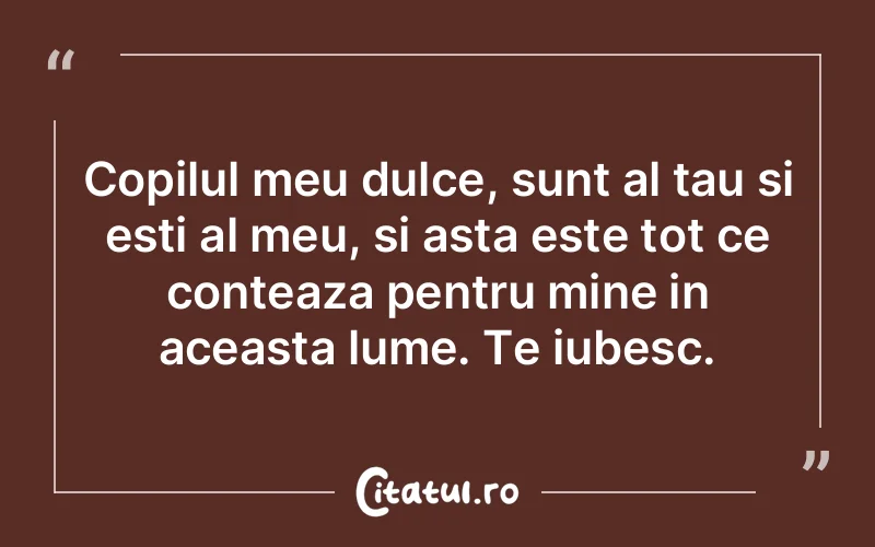 Copilul meu dulce, sunt al tau si esti al meu, si asta este tot ce conteaza pentru mine in aceasta lume. Te iubesc.