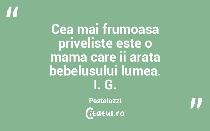 Cea mai frumoasa priveliste este o mama care ii arata bebelusului lumea. I. G. Pestalozzi