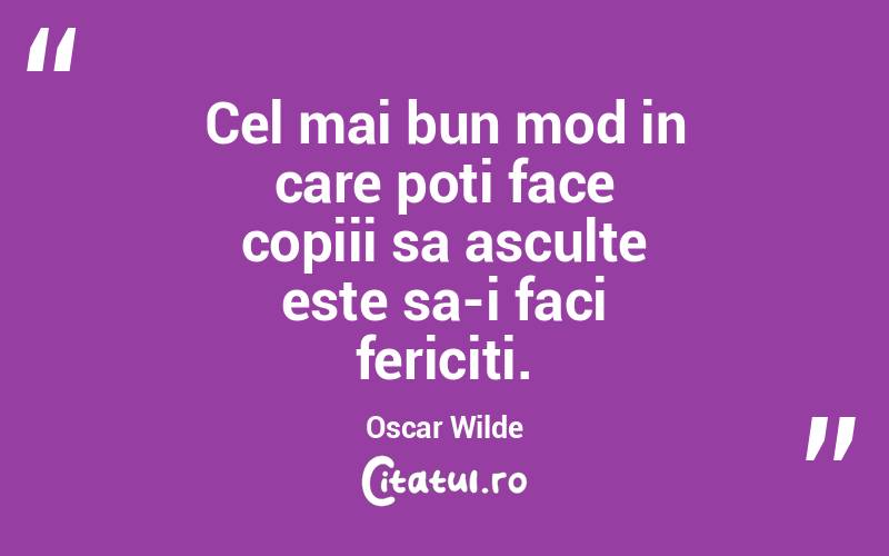 Cel mai bun mod in care poti face copiii sa asculte este sa-i faci fericiti. Oscar Wilde
