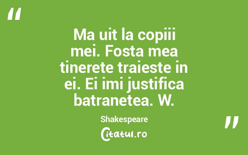 Ma uit la copiii mei. Fosta mea tinerete traieste in ei. Ei imi justifica batranetea. W. Shakespeare