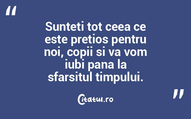 Sunteti tot ceea ce este pretios pentru noi, copii si va vom iubi pana la sfarsitul timpului.  