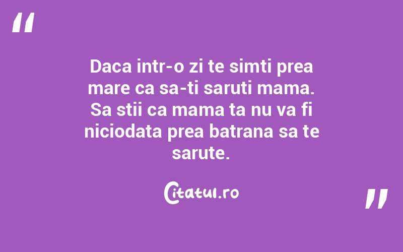 Daca intr-o zi te simti prea mare ca sa-ti saruti mama. Sa stii ca mama ta nu va fi niciodata prea batrana sa te sarute.  