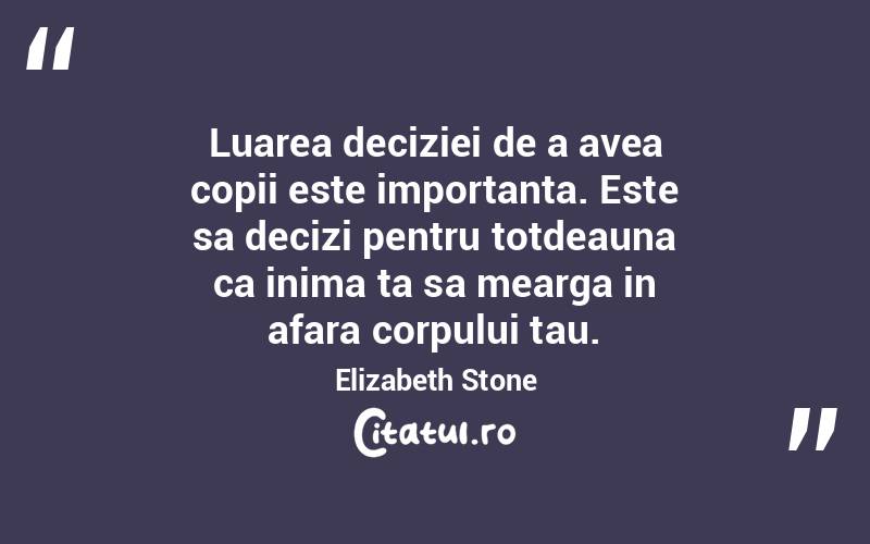 Luarea deciziei de a avea copii este importanta. Este sa decizi pentru totdeauna ca inima ta sa mearga in afara corpului tau. Elizabeth Stone