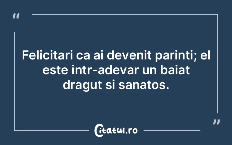 Felicitari ca ai devenit parinti; el este intr-adevar un baiat dragut si sanatos.
