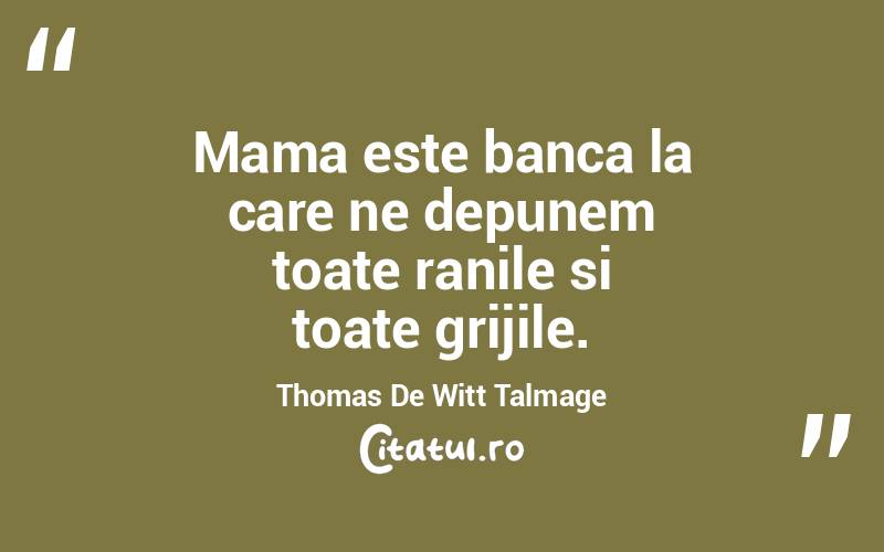 Mama este banca la care ne depunem toate ranile si toate grijile. Thomas De Witt Talmage