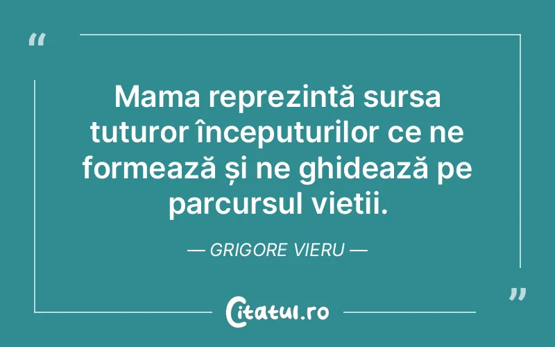 Mama reprezintă sursa tuturor începuturilor ce ne formează și ne ghidează pe parcursul vieții. Grigore Vieru