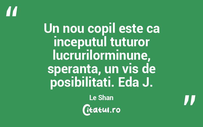 Un nou copil este ca inceputul tuturor lucrurilorminune, speranta, un vis de posibilitati. Eda J. Le Shan