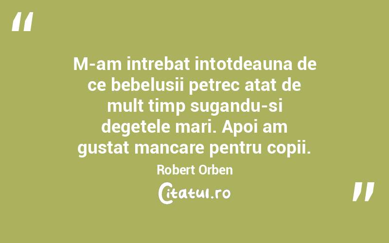M-am intrebat intotdeauna de ce bebelusii petrec atat de mult timp sugandu-si degetele mari. Apoi am gustat mancare pentru copii. Robert Orben