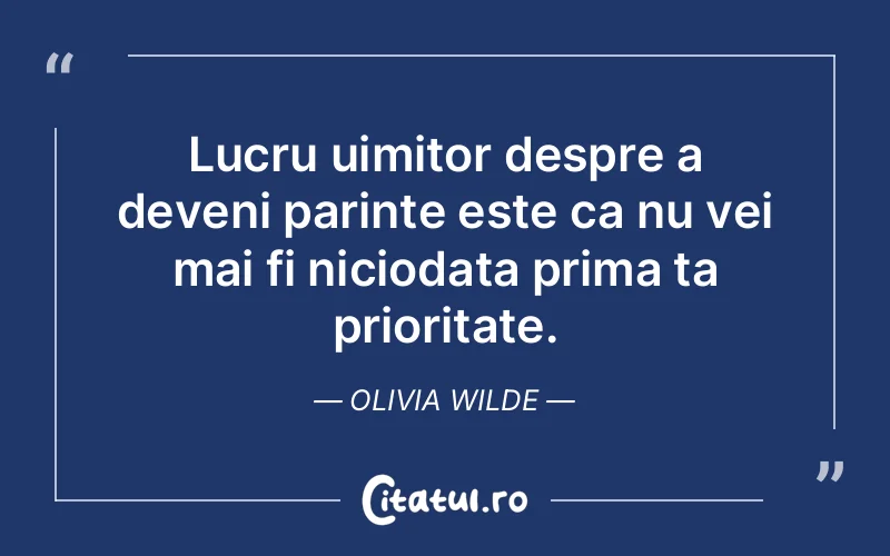Lucru uimitor despre a deveni parinte este ca nu vei mai fi niciodata prima ta prioritate. Olivia Wilde