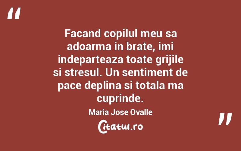 Facand copilul meu sa adoarma in brate, imi indeparteaza toate grijile si stresul. Un sentiment de pace deplina si totala ma cuprinde. Maria Jose Ovalle