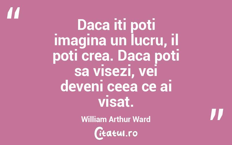 Daca iti poti imagina un lucru, il poti crea. Daca poti sa visezi, vei deveni ceea ce ai visat. William Arthur Ward