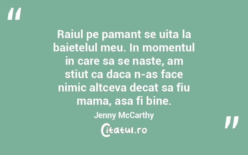 Raiul pe pamant se uita la baietelul meu. In momentul in care sa se naste, am stiut ca daca n-as face nimic altceva decat sa fiu mama, asa fi bine. Jenny McCarthy