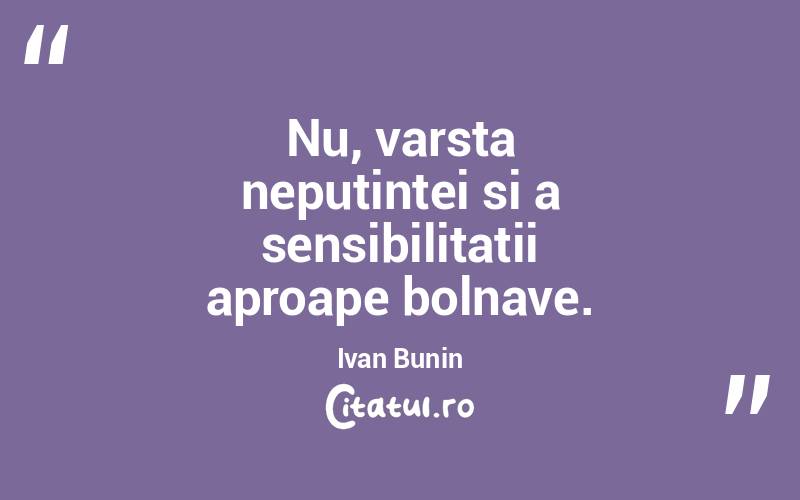 Nu, varsta neputintei si a sensibilitatii aproape bolnave. Ivan Bunin