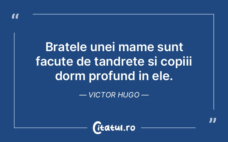 Bratele unei mame sunt facute de tandrete si copiii dorm profund in ele. Victor Hugo