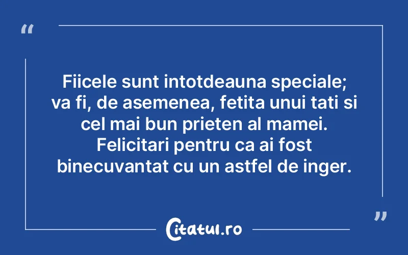 Fiicele sunt intotdeauna speciale; va fi, de asemenea, fetita unui tati si cel mai bun prieten al mamei. Felicitari pentru ca ai fost binecuvantat cu un astfel de inger.