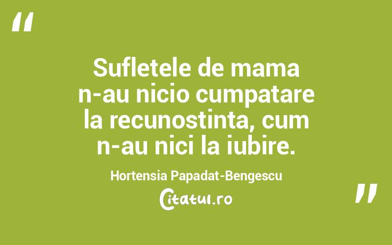 Sufletele de mama n-au nicio cumpatare la recunostinta, cum n-au nici la iubire. Hortensia Papadat-Bengescu