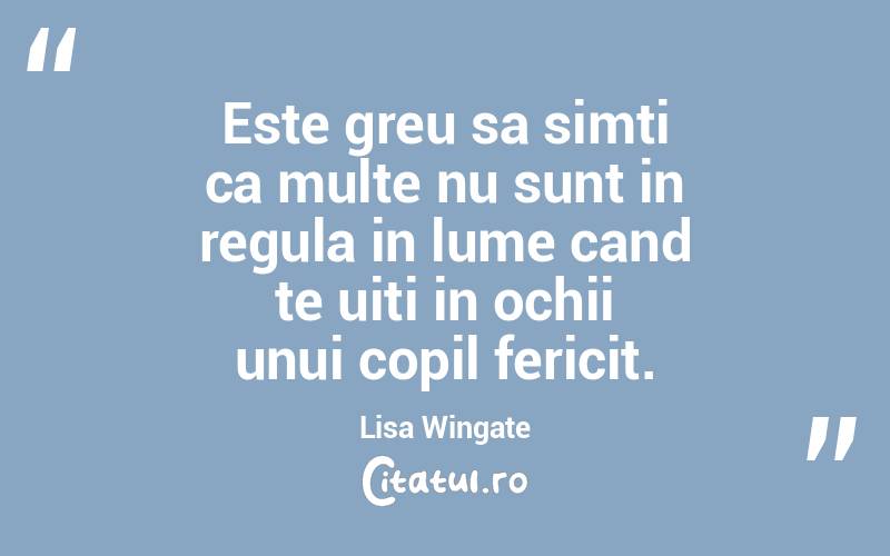 Este greu sa simti ca multe nu sunt in regula in lume cand te uiti in ochii unui copil fericit. Lisa Wingate