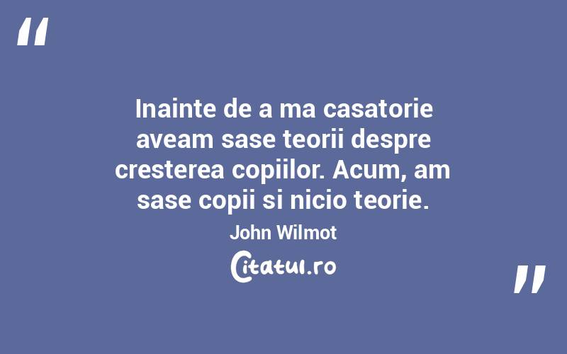 Inainte de a ma casatorie aveam sase teorii despre cresterea copiilor. Acum, am sase copii si nicio teorie. John Wilmot