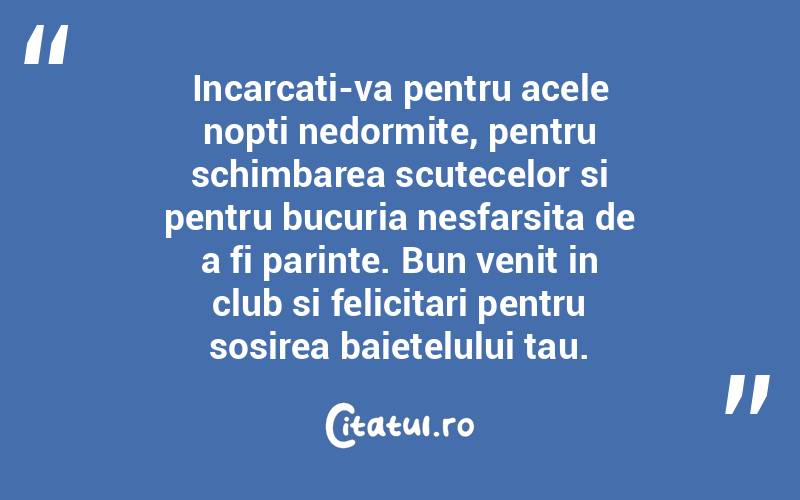 Incarcati-va pentru acele nopti nedormite, pentru schimbarea scutecelor si pentru bucuria nesfarsita de a fi parinte. Bun venit in club si felicitari pentru sosirea baietelului tau.  