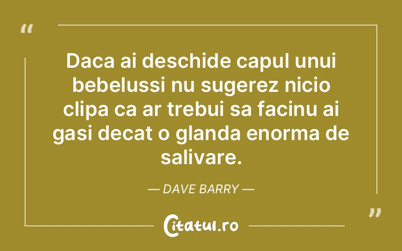 Daca ai deschide capul unui bebelussi nu sugerez nicio clipa ca ar trebui sa facinu ai gasi decat o glanda enorma de salivare. Dave Barry