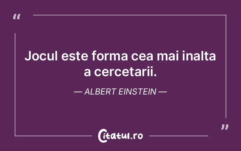 Jocul este forma cea mai inalta a cercetarii. Albert Einstein