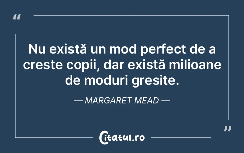 Nu există un mod perfect de a crește copii, dar există milioane de moduri greșite. Margaret Mead