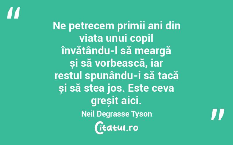 Ne petrecem primii ani din viața unui copil învățându-l să meargă și să vorbească, iar restul spunându-i să tacă și să stea jos. Este ceva greșit aici. Neil Degrasse Tyson