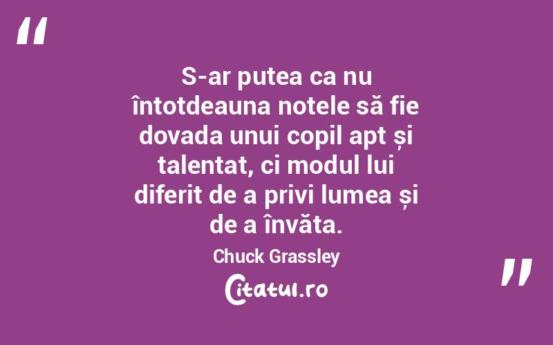 S-ar putea ca nu întotdeauna notele să fie dovada unui copil apt și talentat, ci modul lui diferit de a privi lumea și de a învăța. Chuck Grassley