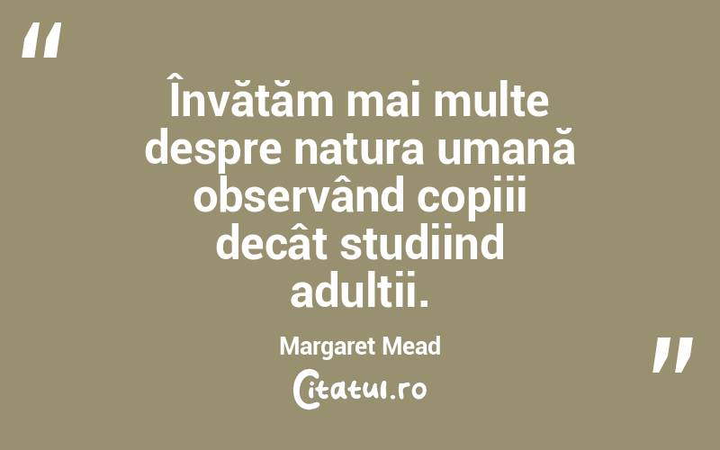 Învățăm mai multe despre natura umană observând copiii decât studiind adulții. Margaret Mead