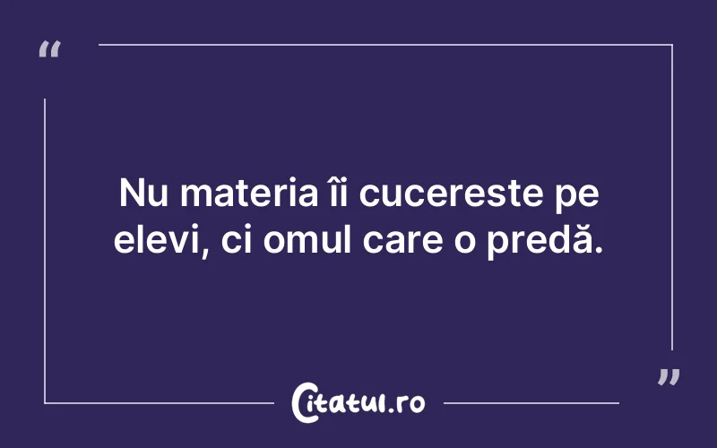 Nu materia îi cucerește pe elevi, ci omul care o predă.