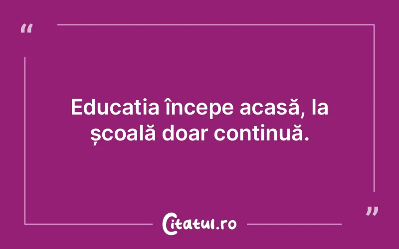 Educația începe acasă, la școală doar continuă.