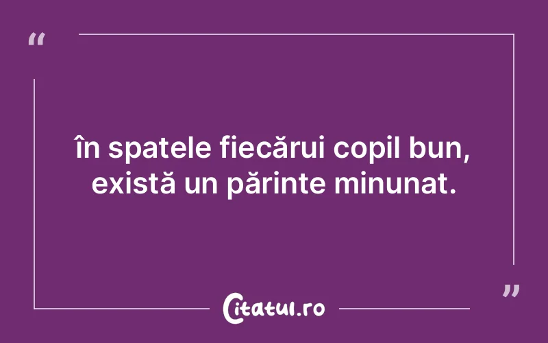 în spatele fiecărui copil bun, există un părinte minunat.