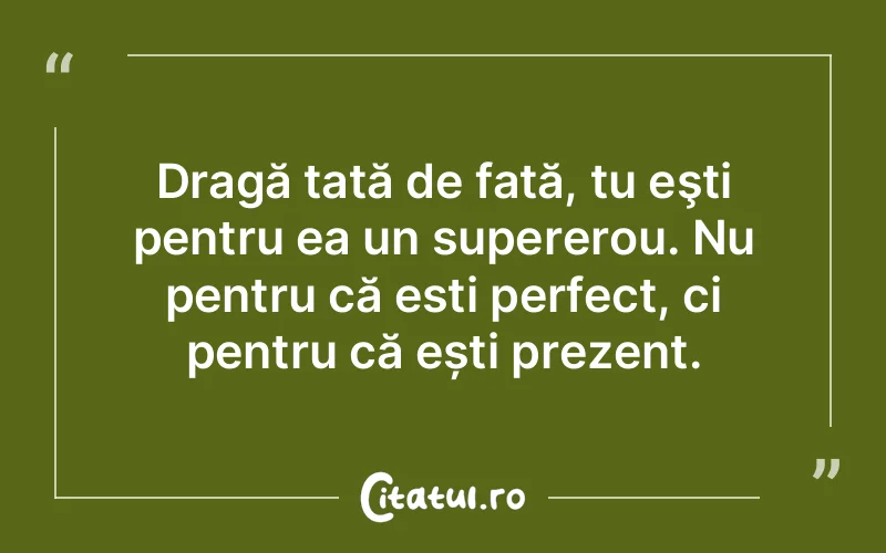 Dragă tată de fată, tu eşti pentru ea un supererou. Nu pentru că esti perfect, ci pentru că ești prezent.