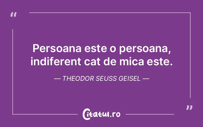Persoana este o persoana, indiferent cat de mica este. Theodor Seuss Geisel