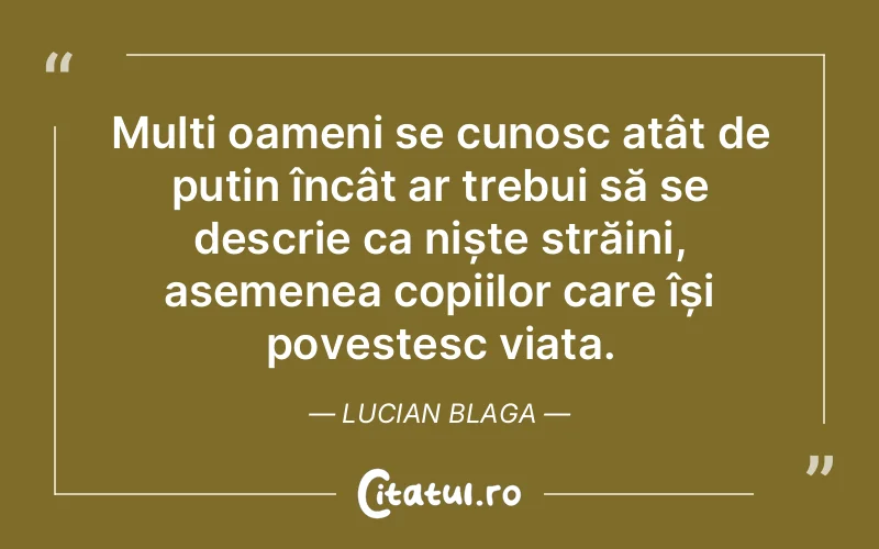 Mulți oameni se cunosc atât de puțin încât ar trebui să se descrie ca niște străini, asemenea copiilor care își povestesc viața. Lucian Blaga