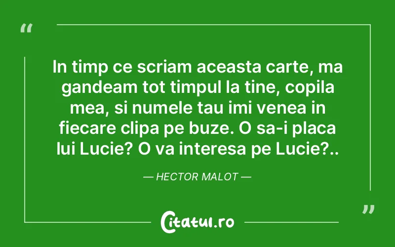 In timp ce scriam aceasta carte, ma gandeam tot timpul la tine, copila mea, si numele tau imi venea in fiecare clipa pe buze. O sa-i placa lui Lucie? O va interesa pe Lucie?.. Hector Malot