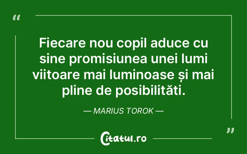Fiecare nou copil aduce cu sine promisiunea unei lumi viitoare mai luminoase și mai pline de posibilități. Marius Torok