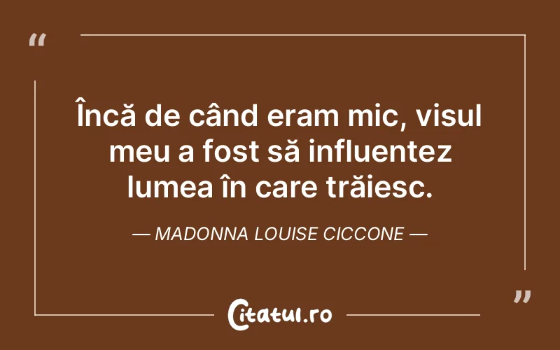 Încă de când eram mic, visul meu a fost să influențez lumea în care trăiesc. Madonna Louise Ciccone